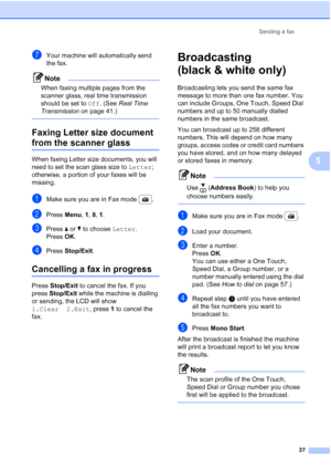 Page 49
Sending a fax37
5
gYour machine will automatically send 
the fax.
Note
When faxing multiple pages from the 
scanner glass, real time transmission 
should be set to  Off. (See  Real Time 
Transmission  on page 41.)
 
Faxing Letter size document 
from the scanner glass5
When faxing Letter size documents, you will 
need to set the scan glass size to  Letter; 
otherwise, a portion of your faxes will be 
missing.
aMake sure you are in Fax mode  .
bPress  Menu, 1, 8,  1.
cPress  a or  b to choose  Letter....