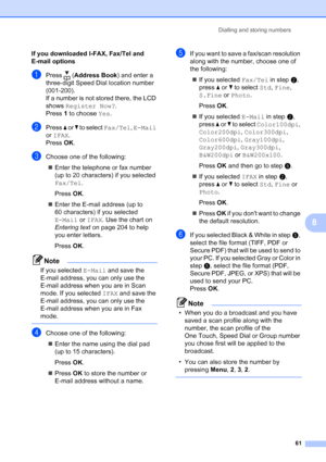 Page 73
Dialling and storing numbers61
8
If you downloaded I-FAX, Fax/Tel and 
E-mail options
aPress (Address Book ) and enter a 
three-digit Speed Dial location number 
(001-200).
If a number is not stored there, the LCD 
shows  Register Now? .
Press  1 to choose  Yes.
bPress  a or  b to select  Fax/Tel , E-Mail  
or  IFAX .
Press  OK.
cChoose one of the following:
„ Enter the telephone or fax number 
(up to 20 characters) if you selected 
Fax/Tel .
Press  OK.
„ Enter the E-mail address (up to 
60 characters)...