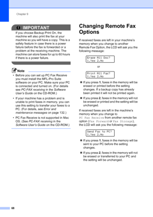 Page 80
Chapter 9
68
IMPORTANT
If you choose Backup Print On, the 
machine will also print the fax at your 
machine so you will have a copy. This is a 
safety feature in case there is a power 
failure before the fax is forwarded or a 
problem at the receiving machine. The 
machine can store faxes for up to 60 hours 
if there is a power failure.
 
Note
• Before you can set up PC Fax Receive  you must install the MFL-Pro Suite 
software on your PC. Make sure your PC 
is connected and turned on. (For details 
see...