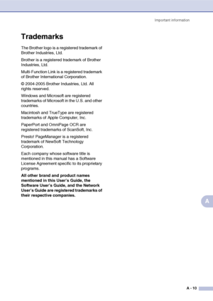 Page 110Important information
A - 10
A
Trademarks
The Brother logo is a registered trademark of 
Brother Industries, Ltd.
Brother is a registered trademark of Brother 
Industries, Ltd.
Multi-Function Link is a registered trademark 
of Brother International Corporation.
© 2004-2005 Brother Industries, Ltd. All 
rights reserved.
Windows and Microsoft are registered 
trademarks of Microsoft in the U.S. and other 
countries.
Macintosh and TrueType are registered 
trademarks of Apple Computer, Inc.
PaperPort and...