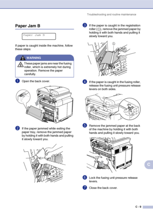 Page 134Troubleshooting and routine maintenance
C - 9
C
Paper Jam B
If paper is caught inside the machine, follow 
these steps:
1Open the back cover.
2If the paper jammed while exiting the 
paper tray, remove the jammed paper 
by holding it with both hands and pulling 
it slowly toward you.
3If the paper is caught in the registration 
roller (1), remove the jammed paper by 
holding it with both hands and pulling it 
slowly toward you.
4If the paper is caught in the fusing roller, 
release the fusing unit...