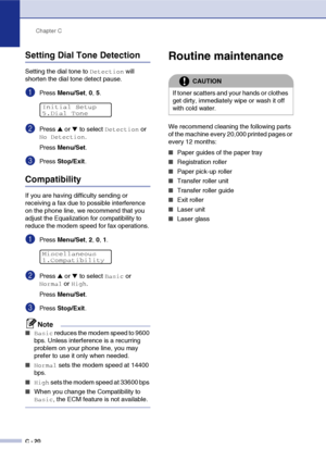 Page 145Chapter C
C - 20
Setting Dial Tone Detection
Setting the dial tone to Detection will 
shorten the dial tone detect pause.
1Press Menu/Set, 0, 5.
2Press ▲ or ▼ to select Detection or 
No Detection.
Press Menu/Set.
3Press Stop/Exit.
Compatibility
If you are having difficulty sending or 
receiving a fax due to possible interference 
on the phone line, we recommend that you 
adjust the Equalization for compatibility to 
reduce the modem speed for fax operations.
1Press Menu/Set, 2, 0, 1.
2Press ▲ or ▼ to...