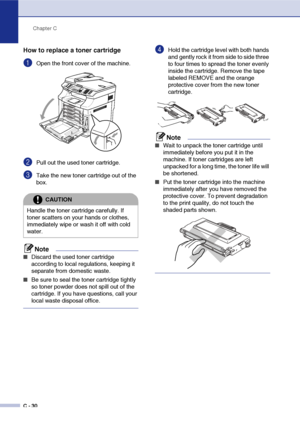 Page 155Chapter C
C - 30
How to replace a toner cartridge
1Open the front cover of the machine.
2Pull out the used toner cartridge.
3Take the new toner cartridge out of the 
box. 
Note
■Discard the used toner cartridge 
according to local regulations, keeping it 
separate from domestic waste. 
■Be sure to seal the toner cartridge tightly 
so toner powder does not spill out of the 
cartridge. If you have questions, call your 
local waste disposal office. 
4Hold the cartridge level with both hands 
and gently rock...