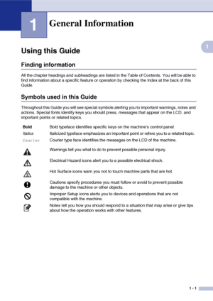 Page 181 - 1
1
1
Using this Guide
Finding information
All the chapter headings and subheadings are listed in the Table of Contents. You will be able to 
find information about a specific feature or operation by checking the Index at the back of this 
Guide. 
Symbols used in this Guide
Throughout this Guide you will see special symbols alerting you to important warnings, notes and 
actions. Special fonts identify keys you should press, messages that appear on the LCD, and 
important points or related topics....