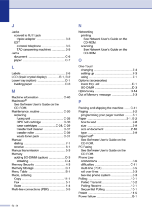 Page 189G - 3
J
Jacks
convert to RJ11 jack
triplex adapter  ................................... 3-3
EXT
external telephone ............................. 3-5
TAD (answering machine) ................. 3-5
Jams
document ............................................ C-6
paper ................................................... C-7
L
Labels ...................................................... 2-6
LCD (liquid crystal display) .............. B-1, B-2
Lower tray (option)  ................................. D-1
loading...