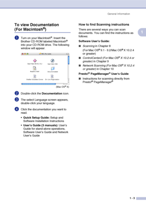 Page 20General Information
1 - 3
1 To view Documentation (For Macintosh®)
1Turn on your Macintosh®. Insert the 
Brother CD-ROM labeled Macintosh® 
into your CD-ROM drive. The following 
window will appear.
2Double-click the Documentation icon.
3The select Language screen appears, 
double-click your language.
4Click the documentation you want to 
read.
Quick Setup Guide: Setup and 
Software Installation Instructions
Users Guide (3 manuals): User’s 
Guide for stand-alone operations, 
Software User’s Guide and...