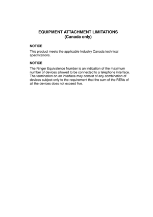 Page 194EQUIPMENT ATTACHMENT LIMITATIONS
(Canada only)
NOTICE
This product meets the applicable Industry Canada technical 
specifications.
NOTICE 
The Ringer Equivalence Number is an indication of the maximum 
number of devices allowed to be connected to a telephone interface. 
The termination on an interface may consist of any combination of 
devices subject only to the requirement that the sum of the RENs of 
all the devices does not exceed five.
 