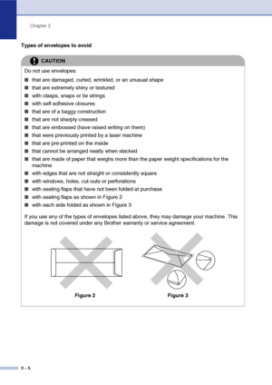 Page 29Chapter 2
2 - 5
Types of envelopes to avoid
CAUTION
Do not use envelopes:
■that are damaged, curled, wrinkled, or an unusual shape
■that are extremely shiny or textured
■with clasps, snaps or tie strings
■with self-adhesive closures
■that are of a baggy construction
■that are not sharply creased
■that are embossed (have raised writing on them)
■that were previously printed by a laser machine
■that are pre-printed on the inside
■that cannot be arranged neatly when stacked
■that are made of paper that...