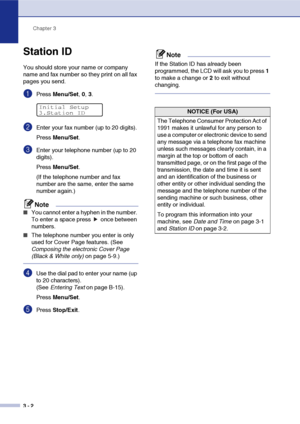 Page 37Chapter 3
3 - 2
Station ID
You should store your name or company 
name and fax number so they print on all fax 
pages you send.
1Press Menu/Set, 0, 3.
2Enter your fax number (up to 20 digits).
Press Menu/Set.
3Enter your telephone number (up to 20 
digits).
Press Menu/Set.
(If the telephone number and fax 
number are the same, enter the same 
number again.)
Note
■You cannot enter a hyphen in the number. 
To enter a space press   once between 
numbers.
■The telephone number you enter is only 
used for...