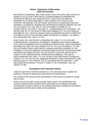 Page 5iii
Notice - Disclaimer of Warranties
(USA and Canada)
BROTHER’S LICENSOR(S), AND THEIR DIRECTORS, OFFICERS, EMPLOYEES OR 
AGENTS (COLLECTIVELY BROTHER’S LICENSOR) MAKE NO WARRANTIES, 
EXPRESS OR IMPLIED, INCLUDING WITHOUT LIMITATION THE IMPLIED 
WARRANTIES OF MERCHANTABILITY AND FITNESS FOR A PARTICULAR 
PURPOSE, REGARDING THE SOFTWARE. BROTHER’S LICENSOR(S) DOES NOT 
WARRANT, GUARANTEE OR MAKE ANY REPRESENTATIONS REGARDING THE USE 
OR THE RESULTS OF THE USE OF THE SOFTWARE IN TERMS OF ITS 
CORRECTNESS,...