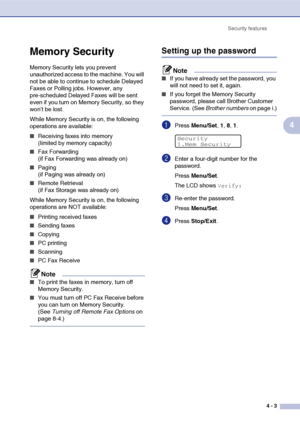 Page 48Security features
4 - 3
4
Memory Security
Memory Security lets you prevent 
unauthorized access to the machine. You will 
not be able to continue to schedule Delayed 
Faxes or Polling jobs. However, any 
pre-scheduled Delayed Faxes will be sent 
even if you turn on Memory Security, so they 
won’t be lost.
While Memory Security is on, the following 
operations are available: 
■Receiving faxes into memory 
(limited by memory capacity)
■Fax Forwarding 
(if Fax Forwarding was already on)
■Paging 
(if Paging...