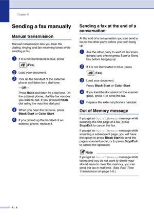 Page 53Chapter 5
5 - 3
Sending a fax manually
Manual transmission
Manual transmission lets you hear the 
dialing, ringing and fax-receiving tones while 
sending a fax.
1If it is not illuminated in blue, press  (Fax ).
2Load your document.
3Pick up the handset of the external 
phone and listen for a dial tone.
—OR —
Press  Hook and listen for a dial tone. On 
the external phone, dial the fax number 
you want to call. If you pressed  Hook, 
dial using the machine dial pad.
4When you hear the fax tone, press...