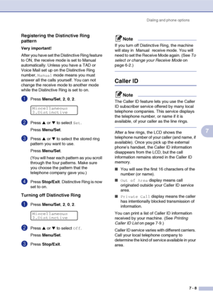 Page 76Dialing and phone options
7 - 8
7
Registering the Distinctive Ring 
pattern
Very important!
After you have set the Distinctive Ring feature 
to ON, the receive mode is set to Manual 
automatically. Unless you have a TAD or 
Voice Mail set up on the Distinctive Ring 
number, 
Manual mode means you must 
answer all the calls yourself. You can not 
change the receive mode to another mode 
while the Distinctive Ring is set to on.
1Press Menu/Set, 2, 0, 2.
2Press ▲ or ▼ to select Set.
Press Menu/Set.
3Press ▲...