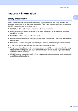 Page 101Safety and legal
91
A
Important informationA
Safety precautionsA
Please read these instructions before attempting any maintenance, and keep them for later 
reference. When using your telephone equipment, follow basic safety precautions to reduce the 
risk of fire, electric shock or personal injury.
„DO NOT use this product near water, or in a damp environment.
„Avoid using this product during an electrical storm. There may be a remote risk of electric 
shock from lightning.
„We DO NOT advise using an...