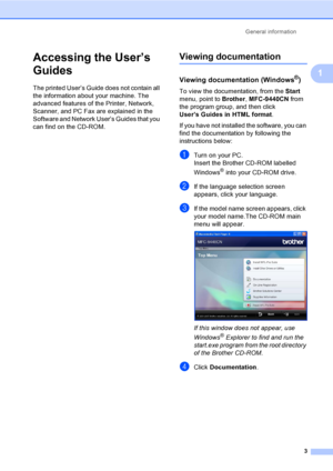 Page 13General information
3
1
Accessing the User’s 
Guides
1
The printed User’s Guide does not contain all 
the information about your machine. The 
advanced features of the Printer, Network, 
Scanner, and PC Fax are explained in the 
Software and Network User’s Guides that you 
can find on the CD-ROM.
Viewing documentation1
Viewing documentation (Windows®)1
To view the documentation, from the Start 
menu, point to Brother, MFC-9440CN from 
the program group, and then click 
User’s Guides in HTML format.
If...