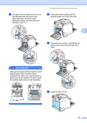 Page 147Troubleshooting and routine maintenance
137
C
dPull down the two green levers, one on 
the left-hand-side and one on the 
right-hand-side, as shown in the 
illustration below, and then fold down 
the fuser cover (1). 
 
HOT SURFACE 
After you have just used the machine, some 
internal parts of the machine will be 
extremely hot. When you open the front or 
back cover of the machine, DO NOT touch 
the shaded parts shown in the illustration.
 
 
eUsing both hands, gently pull the 
jammed paper out of the...