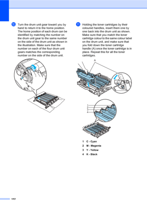 Page 162152
jTurn the drum unit gear toward you by 
hand to return it to the home position. 
The home position of each drum can be 
identified by matching the number on 
the drum unit gear to the same number 
on the side of the drum unit as shown in 
the illustration. Make sure that the 
number on each of the four drum unit 
gears matches the corresponding 
number on the side of the drum unit.
 
kHolding the toner cartridges by their 
coloured handles, insert them one by 
one back into the drum unit as shown....