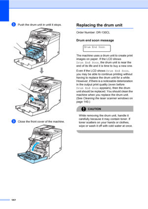 Page 172162
hPush the drum unit in until it stops. 
iClose the front cover of the machine. 
Replacing the drum unitC
Order Number: DR-130CL
Drum end soon messageC
 
Drum End Soon
The machine uses a drum unit to create print 
images on paper. If the LCD shows 
Drum End Soon, the drum unit is near the 
end of its life and it is time to buy a new one.
Even if the LCD shows Drum End Soon, 
you may be able to continue printing without 
having to replace the drum unit for a while. 
However, if there is a noticeable...