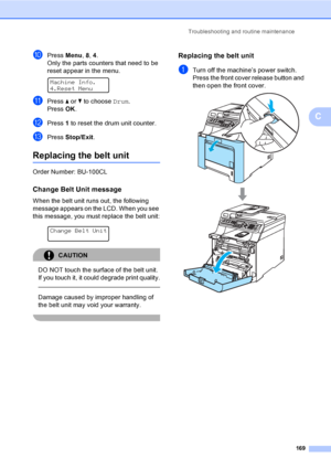 Page 179Troubleshooting and routine maintenance
169
C
jPress Menu, 8, 4.
Only the parts counters that need to be 
reset appear in the menu.
 
Machine Info.
4.Reset Menu
kPress a or b to choose Drum.
Press OK.
lPress 1 to reset the drum unit counter.
mPress Stop/Exit.
Replacing the belt unitC
Order Number: BU-100CL
Change Belt Unit messageC
When the belt unit runs out, the following 
message appears on the LCD. When you see 
this message, you must replace the belt unit:
 
Change Belt Unit
CAUTION 
DO NOT touch...