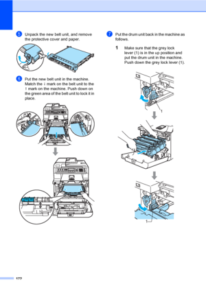 Page 182172
eUnpack the new belt unit, and remove 
the protective cover and paper.
 
fPut the new belt unit in the machine. 
Match the h mark on the belt unit to the 
g mark on the machine. Push down on 
the green area of the belt unit to lock it in 
place.
 
gPut the drum unit back in the machine as 
follows.
1Make sure that the grey lock 
lever (1) is in the up position and 
put the drum unit in the machine. 
Push down the grey lock lever (1).
1
1
 