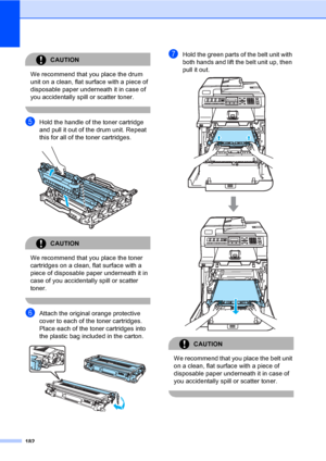 Page 192182
CAUTION 
We recommend that you place the drum 
unit on a clean, flat surface with a piece of 
disposable paper underneath it in case of 
you accidentally spill or scatter toner.
 
eHold the handle of the toner cartridge 
and pull it out of the drum unit. Repeat 
this for all of the toner cartridges.
 
CAUTION 
We recommend that you place the toner 
cartridges on a clean, flat surface with a 
piece of disposable paper underneath it in 
case of you accidentally spill or scatter 
toner.
 
fAttach the...