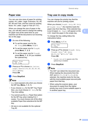 Page 31General setup
21
3
Paper size3
You can use nine sizes of paper for printing 
copies: A4, Letter, Legal, Executive, A5, A6, 
B5, B6 and Folio, and four sizes for printing 
faxes: A4, Letter, Legal or Folio (8×13). 
When you change the size of paper in the 
tray, you will also need to change the setting 
for paper size at the same time so your 
machine can fit the document or an incoming 
fax on the page.
aDo one of the following:
„To set the paper size for the 
MP Tray press Menu, 1, 3, 1.
„To set the...