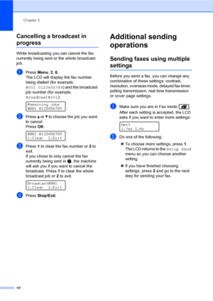 Page 42Chapter 5
32
Cancelling a broadcast in 
progress5
While broadcasting you can cancel the fax 
currently being sent or the whole broadcast 
job.
aPress Menu, 2, 6.
The LCD will display the fax number 
being dialled (for example, 
#001 0123456789) and the broadcast 
job number (for example, 
Broadcast#001):
 
Remaining Jobs
#001 0123456789
bPress a or b to choose the job you want 
to cancel.
PressOK.
 
#001 0123456789
1.Clear 2.Exit
cPress 1 to clear the fax number or 2 to 
exit.
If you chose to only cancel...