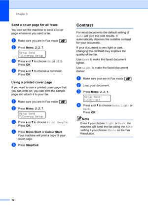 Page 44Chapter 5
34
Send a cover page for all faxes5
You can set the machine to send a cover 
page whenever you send a fax. 
aMake sure you are in Fax mode  .
bPress Menu, 2, 2, 7. 
Setup Send
7.Coverpg Setup
cPress a or b to choose On (or Off).
PressOK.
dPress a or b to choose a comment.
PressOK.
Using a printed cover page5
If you want to use a printed cover page that 
you can write on, you can print the sample 
page and attach it to your fax.
aMake sure you are in Fax mode  .
bPress Menu, 2, 2, 7. 
Setup...