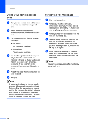 Page 70Chapter 9
60
Using your remote access 
code9
aDial your fax number from a telephone 
or another fax machine using touch 
tone.
bWhen your machine answers, 
immediately enter your remote access 
code.
cThe machine signals if it has received 
messages:
„No beeps
No messages received.
„1 long beep
Fax message received.
dThe machine gives two short beeps to 
tell you to enter a command. The 
machine will hang up if you wait longer 
than 30 seconds before entering a 
command. If you enter an invalid 
command...