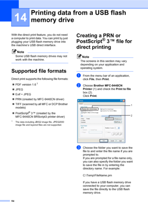 Page 9484
14
With the direct print feature, you do not need 
a computer to print data. You can print by just 
plugging your USB flash memory drive into 
the machine’s USB direct interface.
Note
Some USB flash memory drives may not 
work with the machine.
 
Supported file formats14
Direct print supports the following file formats:
„PDF version 1.6
1
„JPEG
„Exif + JPEG
„PRN (created by MFC-9440CN driver)
„TIFF (scanned by all MFC or DCP Brother 
models)
„PostScript
® 3 ™ (created by the 
MFC-9440CN BRScript3...