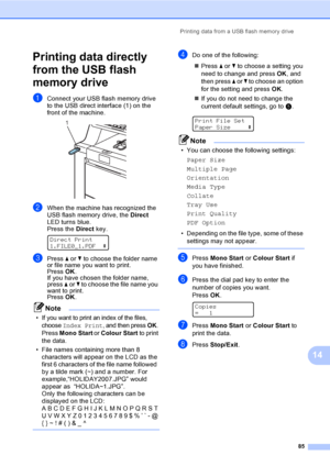 Page 95Printing data from a USB flash memory drive
85
14
Printing data directly 
from the USB flash 
memory drive
14
aConnect your USB flash memory drive 
to the USB direct interface (1) on the 
front of the machine.
 
bWhen the machine has recognized the 
USB flash memory drive, the Direct 
LED turns blue.
Press the Direct key.
 
Direct Print
1.FILE0_1.PDFe
cPress a or b to choose the folder name 
or file name you want to print.
Press OK.
If you have chosen the folder name, 
press a or b to choose the file...