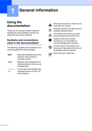 Page 122
1
Using the 
documentation
1
Thank you for buying a Brother machine! 
Reading the documentation will help you 
make the most of your machine.
Symbols and conventions 
used in the documentation1
The following symbols and conventions are 
used throughout the documentation.
General information1
BoldBold style identifies keys on the 
machine control panel or 
computer screen.
ItalicsItalicized style emphasizes an 
important point or refers you to 
a related topic.
Courier
NewCourier New font identifies the...