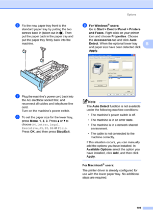 Page 111Options
101
B
fFix the new paper tray front to the 
standard paper tray by putting the two 
screws back in (taken out in d). Then 
put the paper back in the paper tray and 
put the paper tray firmly back into the 
machine.
 
gPlug the machine’s power cord back into 
the AC electrical socket first, and 
reconnect all cables and telephone line 
cord.
Turn on the machine’s power switch.
hTo set the paper size for the lower tray, 
press Menu, 1, 3, 3. Press a or b to 
choose A4, Letter, Legal, 
Executive,...