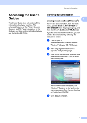 Page 13General information
3
1
Accessing the User’s 
Guides
1
This User’s Guide does not contain all the 
information about your machine. The 
advanced features of the Printer, Network, 
Scanner, and PC Fax are explained in the 
Software and Network User’s Guides that you 
can find on the CD-ROM.
Viewing documentation1
Viewing documentation (Windows®)1
To view the documentation, from the Start 
menu, point to Brother, MFC-9440CN or 
MFC-9450CDN from the program group, and 
then click User’s Guides in HTML...