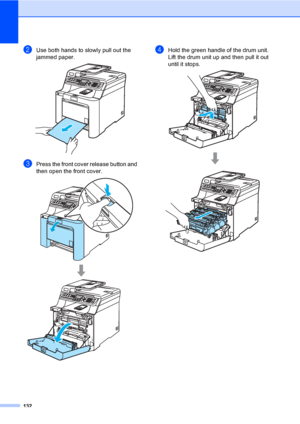 Page 142132
bUse both hands to slowly pull out the 
jammed paper.
 
cPress the front cover release button and 
then open the front cover. 
 
dHold the green handle of the drum unit. 
Lift the drum unit up and then pull it out 
until it stops.
 
 