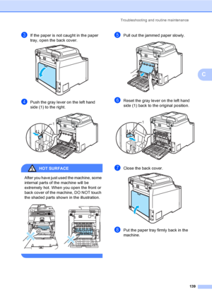 Page 149Troubleshooting and routine maintenance
139
C
cIf the paper is not caught in the paper 
tray, open the back cover.
 
dPush the gray lever on the left hand 
side (1) to the right.
 
HOT SURFACE 
After you have just used the machine, some 
internal parts of the machine will be 
extremely hot. When you open the front or 
back cover of the machine, DO NOT touch 
the shaded parts shown in the illustration.
 
 
ePull out the jammed paper slowly. 
fReset the gray lever on the left hand 
side (1) back to the...