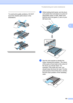 Page 163Troubleshooting and routine maintenance
153
C
 
To avoid print quality problems, DO NOT 
touch the shaded parts shown in the 
illustrations.
 
 
 
 
oWhile holding both hands, turn the drum 
unit upside down and place on a piece of 
disposable paper or cloth. Make sure 
that the drum unit gears (1) are on your 
left hand side.
 
pSee the print sample to identify the 
colour causing the problem. The colour 
of the spots or toner stain is the colour of 
the drum you should clean. For 
example, if the spots...