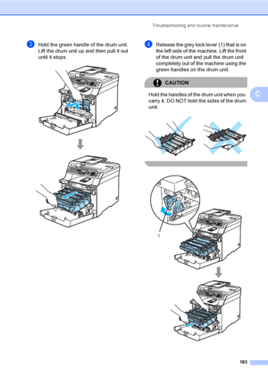 Page 193Troubleshooting and routine maintenance
183
C
cHold the green handle of the drum unit. 
Lift the drum unit up and then pull it out 
until it stops.
 
dRelease the grey lock lever (1) that is on 
the left side of the machine. Lift the front 
of the drum unit and pull the drum unit 
completely out of the machine using the 
green handles on the drum unit.
CAUTION 
Hold the handles of the drum unit when you  
carry it. DO NOT hold the sides of the drum 
unit.
 
 
 
1
 