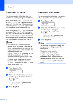Page 32Chapter 3
22
Tray use in fax mode3
You can change the default tray that the 
machine will use for printing received faxes.
When you choose Tray#1 Only, MP Only 
or Tray#2 Only
1, the machine loads the 
paper only from that tray. If the selected tray 
is out of paper, No Paper will appear on the 
LCD. Insert the paper in the empty tray.
When you choose T1>T2
1>MP, the machine 
takes paper from Tray #1 until it is empty, 
then from Tray #2, and then from the MP tray. 
When you choose MP>T1>T2
1, the...