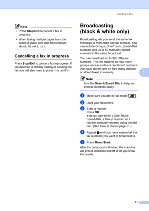 Page 41Sending a fax
31
5
Note
• Press Stop/Exit to cancel a fax in 
progress.
• When faxing multiple pages from the 
scanner glass, real time transmission 
should be set to Off.
 
Cancelling a fax in progress5
Press Stop/Exit to cancel a fax in progress. If 
the machine is already dialling or sending the 
fax you will also need to press 1 to confirm.
Broadcasting 
(black & white only)
5
Broadcasting lets you send the same fax 
message to more than one fax number. You 
can include Groups, One-Touch, Speed-Dial...
