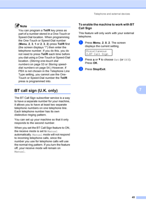 Page 55Telephone and external devices
45
7
Note
You can program a Tel/R key press as 
part of a number stored in a One-Touch or 
Speed-Dial location. When programming 
the One-Touch or Speed-Dial number 
(Menu, 2, 3, 1 or 2, 3, 2) press Tel/R first 
(the screen displays “!”) then enter the 
telephone number. If you do this, you do 
not need to press Tel/R each time before 
you dial using a One-Touch or Speed-Dial 
location. (Storing one-touch dial 
numberson page 53 or Storing speed-
dial numberson page 54.)...