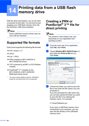 Page 9484
14
With the direct print feature, you do not need 
a computer to print data. You can print by just 
plugging your USB flash memory drive into 
the machine’s USB direct interface.
Note
Some USB flash memory drives may not 
work with the machine.
 
Supported file formats14
Direct print supports the following file formats:
„PDF version 1.6
1
„JPEG
„Exif + JPEG
„PRN (created by MFC-9440CN or 
MFC-9450CDN driver)
„TIFF (scanned by all MFC or DCP Brother 
models)
„PostScript
® 3 ™ (created by the...