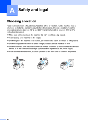 Page 10090
A
Choosing a locationA
Place your machine on a flat, stable surface that is free of vibration. Put the machine near a 
telephone socket and a standard, grounded electrical socket. Choose a location where the 
temperature remains between 10° C and 32.5° C and the humidity is between 20% to 80% 
(without condensation).
„Make sure cables leading to the machine DO NOT constitute a trip hazard.
„Avoid placing your machine on the carpet.
„DO NOT place the machine near heaters, air conditioners, water,...