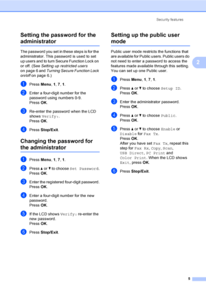 Page 11Security features
5
2
Setting the password for the 
administrator 2
The password you set in these steps is for the 
administrator. This password is used to set 
up users and to turn Secure Function Lock on 
or off. (See Setting up restricted users 
on page 6 and Turning Secure Function Lock 
on/off on page 6.)
aPress Menu, 1, 7, 1.
bEnter a four-digit number for the 
password using numbers 0-9.
PressOK.
cRe-enter the password when the LCD 
shows Verify:.
PressOK.
dPress Stop/Exit.
Changing the password...