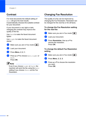 Page 18Chapter 3
12
Contrast3
For most documents the default setting of 
Auto will give the best results. 
It automatically chooses the suitable contrast 
for your document.
If your document is very light or dark, 
changing the contrast may improve the 
quality of the fax.
Use Dark to make the faxed document 
lighter.
Use Light to make the faxed document 
darker.
aMake sure you are in Fax mode  .
bLoad your document.
cPress Menu, 2, 2, 1.
dPress aorb to choose Auto, Light or 
Dark.
Press OK.
Note
Even if you...