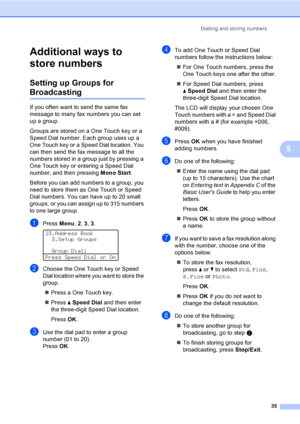 Page 41Dialling and storing numbers
35
5
Additional ways to 
store numbers
5
Setting up Groups for 
Broadcasting5
If you often want to send the same fax 
message to many fax numbers you can set 
up a group.
Groups are stored on a One Touch key or a 
Speed Dial number. Each group uses up a 
One Touch key or a Speed Dial location. You 
can then send the fax message to all the 
numbers stored in a group just by pressing a 
One Touch key or entering a Speed Dial 
number, and then pressing Mono Start.
Before you can...