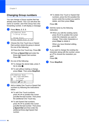 Page 42Chapter 5
36
Changing Group numbers5
You can change a Group number that has 
already been stored. The LCD will show the 
name or number, and if the Group has a fax 
forwarding number, it will display a message.
aPress Menu, 2, 3, 3. 
23.Address Book
3.Setup Groups
Group Dial:
Press Speed Dial or On
bChoose the One Touch key or Speed 
Dial number where the group is stored.  
Do one of the following:
Press the One Touch key. Press OK.
Press aSpeed Dial and enter the 
three-digit Speed Dial number. 
Press...