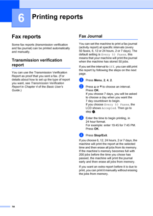 Page 4438
6
Fax reports6
Some fax reports (transmission verification 
and fax journal) can be printed automatically 
and manually.
Transmission verification 
report6
You can use the Transmission Verification 
Report as proof that you sent a fax. (For 
details about how to set up the type of report 
you want, see Transmission Verification 
Report in Chapter 4 of the Basic Users 
Guide.)
Fax Journal6
You can set the machine to print a fax journal 
(activity report) at specific intervals (every 
50 faxes, 6, 12 or...