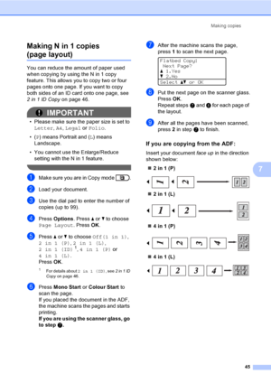 Page 51Making copies
45
7
Making N in 1 copies 
(page layout)7
You can reduce the amount of paper used 
when copying by using the N in 1 copy 
feature. This allows you to copy two or four 
pages onto one page. If you want to copy 
both sides of an ID card onto one page, see 
2 in 1 ID Copy on page 46.
IMPORTANT
• Please make sure the paper size is set to 
Letter, A4, Legal or Folio.
•(P) means Portrait and (L) means 
Landscape.
• You cannot use the Enlarge/Reduce 
setting with the N in 1 feature.
 
aMake sure...