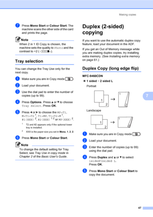 Page 53Making copies
47
7
gPress Mono Start or Colour Start. The 
machine scans the other side of the card 
and prints the page.
Note
When 2 in 1 ID Copy is chosen, the 
machine sets the quality to Photo and the 
contrast to +2 (-nnnno+).
 
Tray selection7
You can change the Tray Use only for the 
next copy.
aMake sure you are in Copy mode  .
bLoad your document.
cUse the dial pad to enter the number of 
copies (up to 99).
dPress Options. Press aorb to choose 
Tray Select. Press OK.
ePress dorc to choose the...